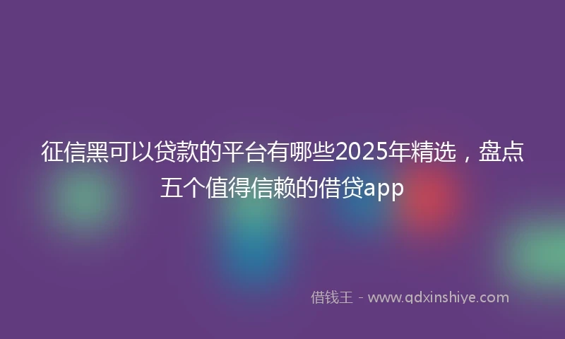 征信黑可以贷款的平台有哪些2025年精选，盘点五个值得信赖的借贷app