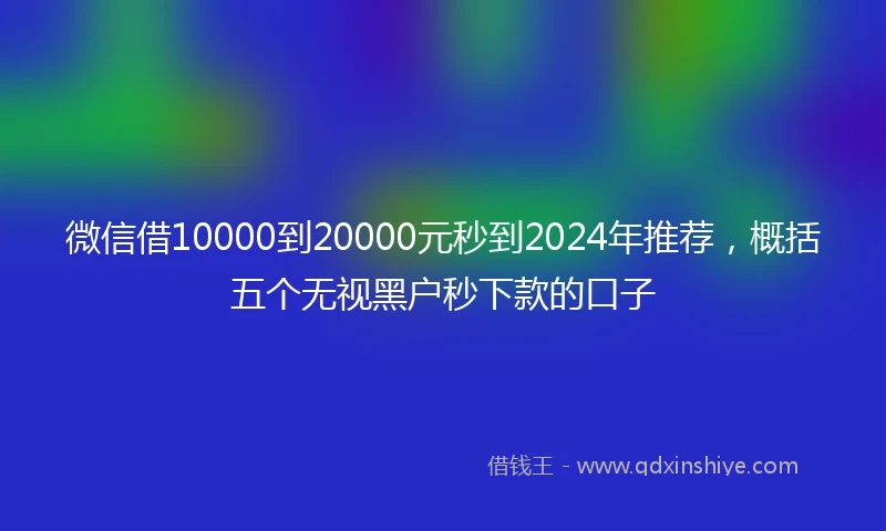 微信借10000到20000元秒到2024年推荐，概括五个无视黑户秒下款的口子