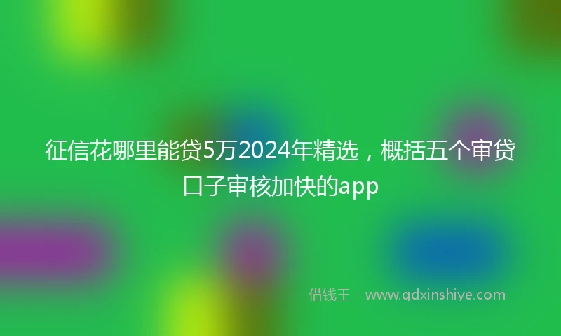 征信花哪里能贷5万2024年精选，概括五个审贷口子审核加快的app