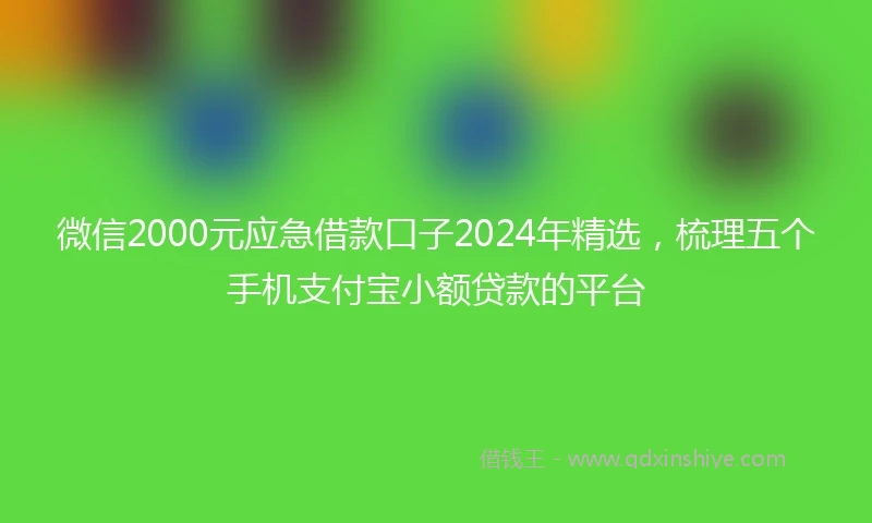微信2000元应急借款口子2024年精选，梳理五个手机支付宝小额贷款的平台