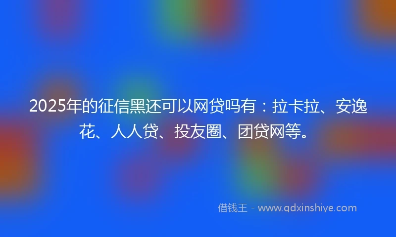 2025年的征信黑还可以网贷吗有：拉卡拉、安逸花、人人贷、投友圈、团贷网等。