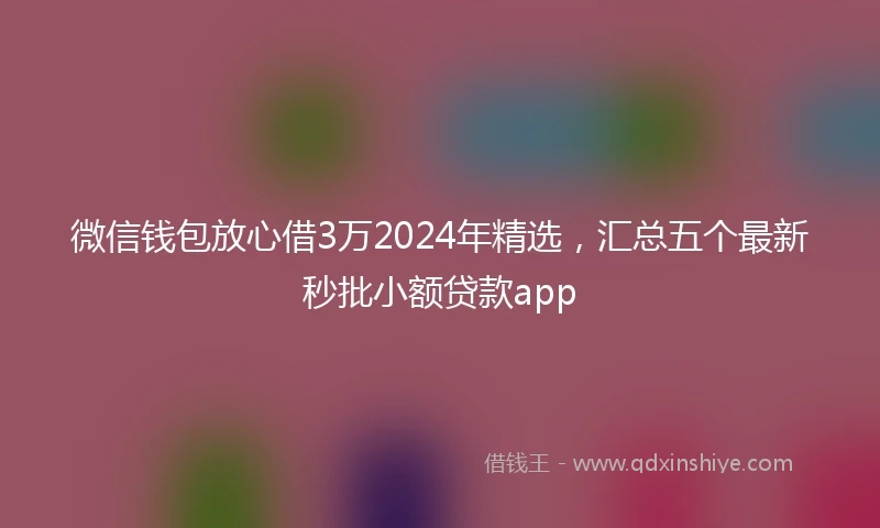 微信钱包放心借3万2024年精选，汇总五个最新秒批小额贷款app