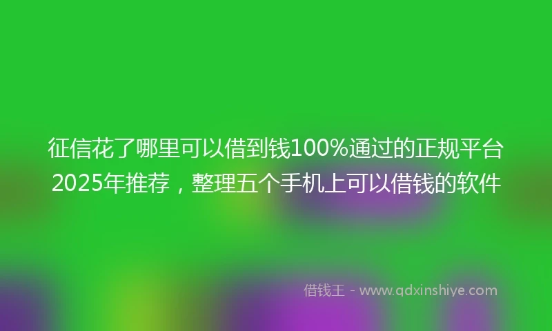 征信花了哪里可以借到钱100%通过的正规平台2025年推荐，整理五个手机上可以借钱的软件