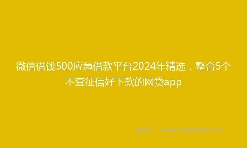 微信借钱500应急借款平台2024年精选，整合5个不查征信好下款的网贷app