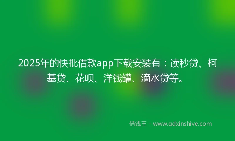 2025年的快批借款app下载安装有：读秒贷、柯基贷、花呗、洋钱罐、滴水贷等。