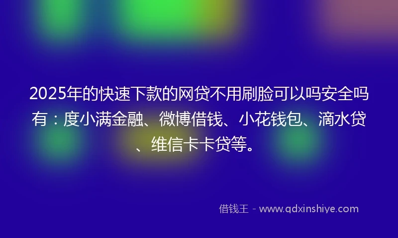 2025年的快速下款的网贷不用刷脸可以吗安全吗有：度小满金融、微博借钱、小花钱包、滴水贷、维信卡卡贷等。