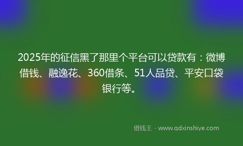 2025年的征信黑了那里个平台可以贷款有：微博借钱、融逸花、360借条、51人品贷、平安口袋银行等。