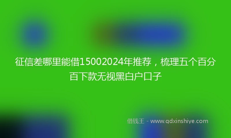 征信差哪里能借15002024年推荐，梳理五个百分百下款无视黑白户口子