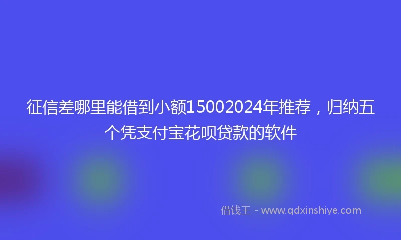 征信差哪里能借到小额15002024年推荐，归纳五个凭支付宝花呗贷款的软件