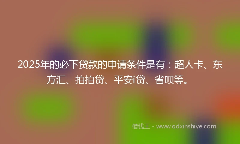 2025年的必下贷款的申请条件是有:超人卡、东方汇、拍拍贷、平安i贷、省呗等。