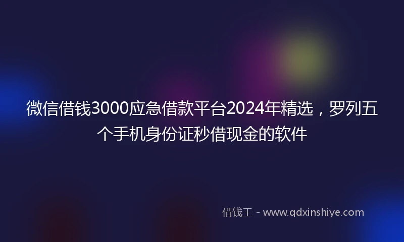 微信借钱3000应急借款平台2024年精选，罗列五个手机身份证秒借现金的软件