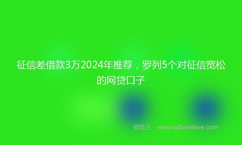 征信差借款3万2024年推荐，罗列5个对征信宽松的网贷口子