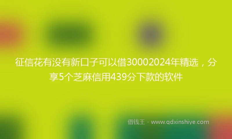 征信花有没有新口子可以借30002024年精选，分享5个芝麻信用439分下款的软件
