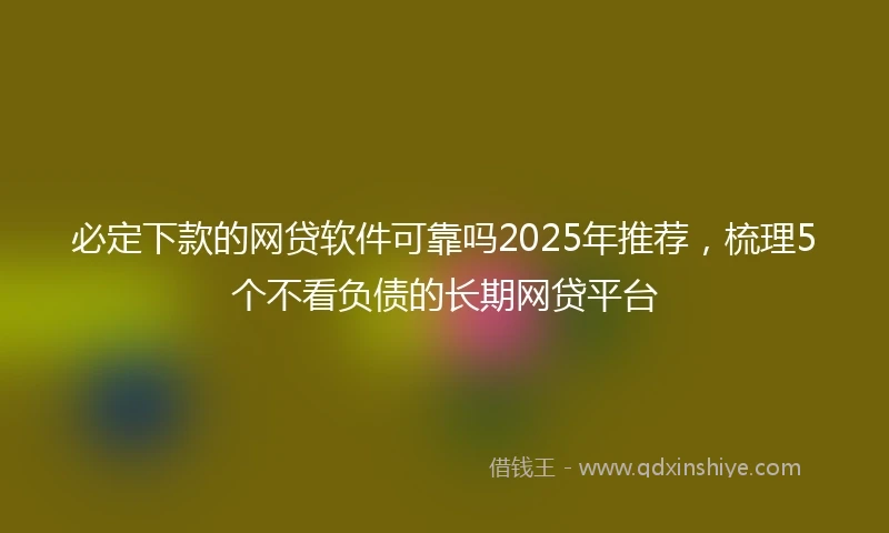 必定下款的网贷软件可靠吗2025年推荐,梳理5个不看负债的长期网贷平台