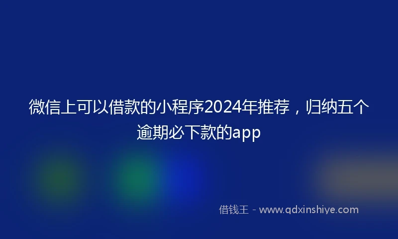 微信上可以借款的小程序2024年推荐，归纳五个逾期必下款的app