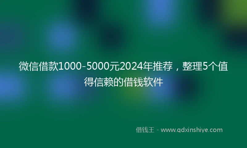 微信借款1000-5000元2024年推荐，整理5个值得信赖的借钱软件