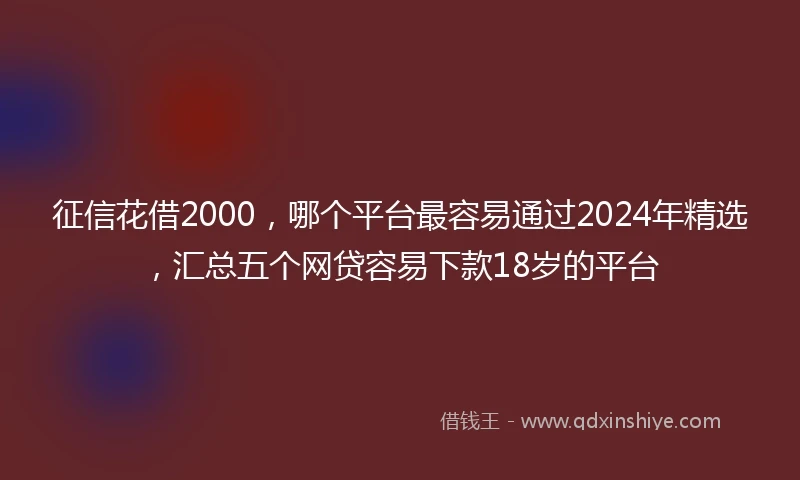 征信花借2000，哪个平台最容易通过2024年精选，汇总五个网贷容易下款18岁的平台