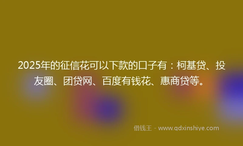 2025年的征信花可以下款的口子有：柯基贷、投友圈、团贷网、百度有钱花、惠商贷等。