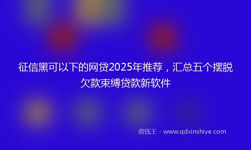 征信黑可以下的网贷2025年推荐，汇总五个摆脱欠款束缚贷款新软件