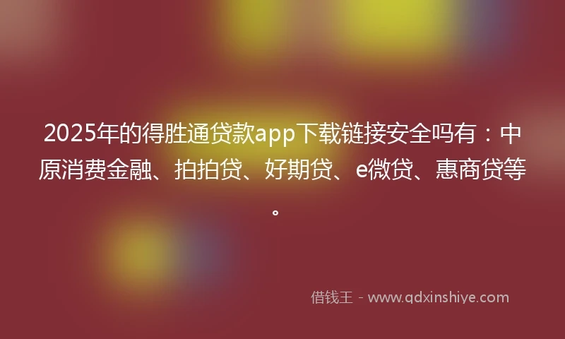 2025年的得胜通贷款app下载链接安全吗有：中原消费金融、拍拍贷、好期贷、e微贷、惠商贷等。