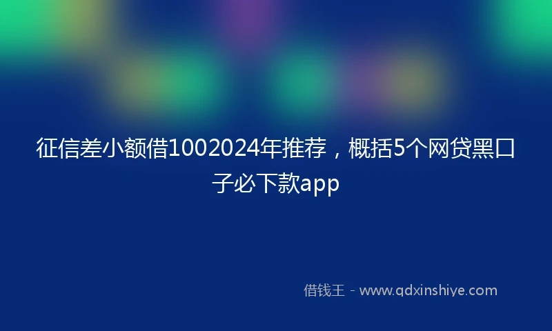 征信差小额借1002024年推荐，概括5个网贷黑口子必下款app