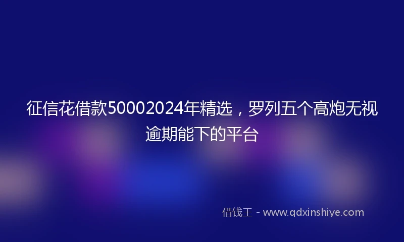 征信花借款50002024年精选，罗列五个高炮无视逾期能下的平台