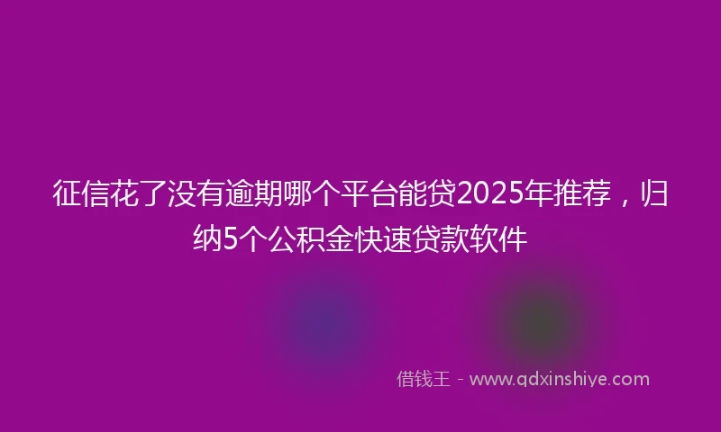 征信花了没有逾期哪个平台能贷2025年推荐，归纳5个公积金快速贷款软件