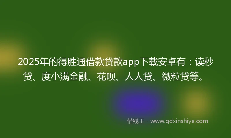 2025年的得胜通借款贷款app下载安卓有：读秒贷、度小满金融、花呗、人人贷、微粒贷等。