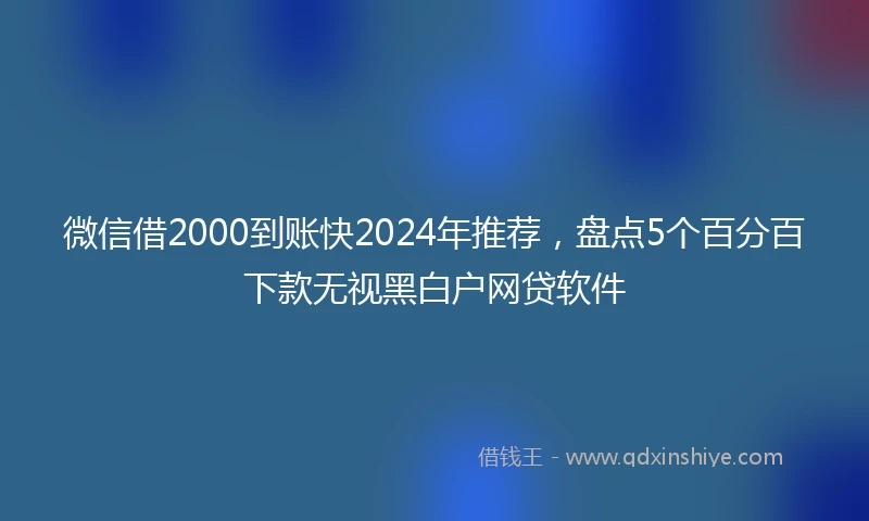 微信借2000到账快2024年推荐，盘点5个百分百下款无视黑白户网贷软件