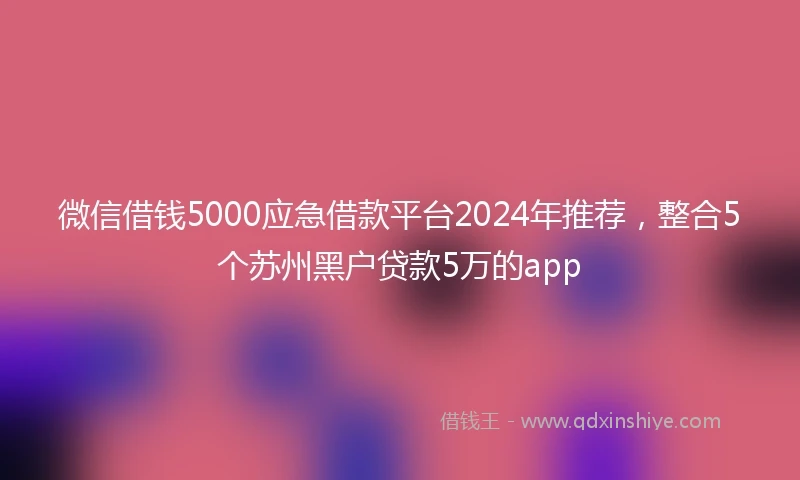 微信借钱5000应急借款平台2024年推荐，整合5个苏州黑户贷款5万的app