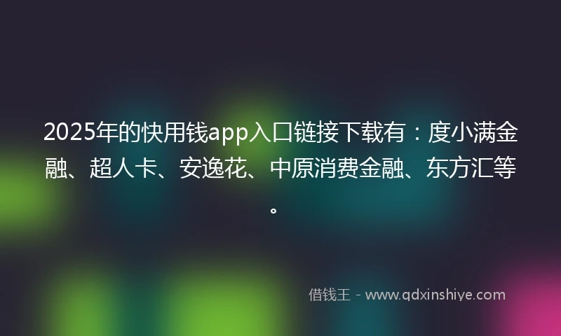 2025年的快用钱app入口链接下载有：度小满金融、超人卡、安逸花、中原消费金融、东方汇等。