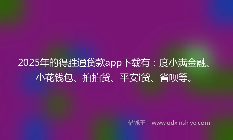 2025年的得胜通贷款app下载有：度小满金融、小花钱包、拍拍贷、平安i贷、省呗等。