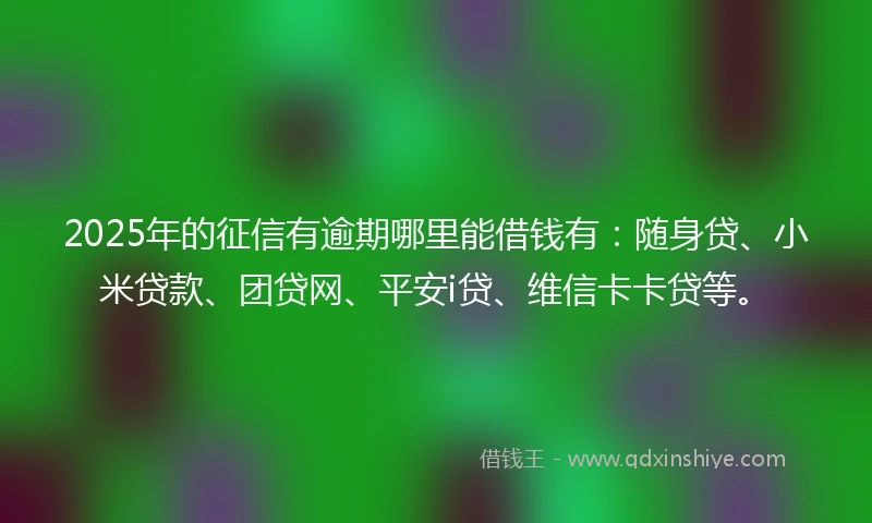 2025年的征信有逾期哪里能借钱有：随身贷、小米贷款、团贷网、平安i贷、维信卡卡贷等。
