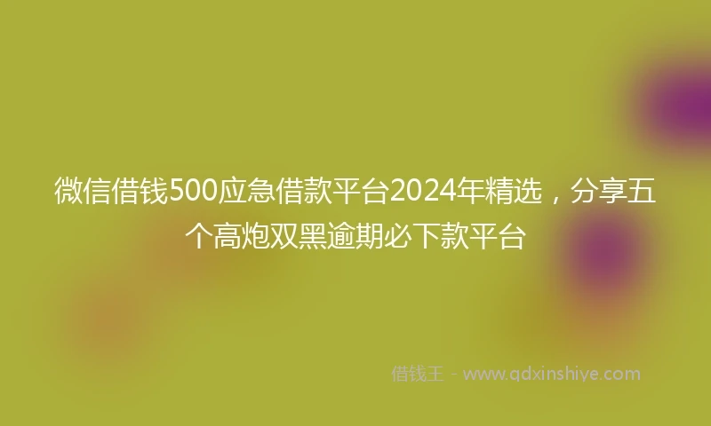 微信借钱500应急借款平台2024年精选，分享五个高炮双黑逾期必下款平台