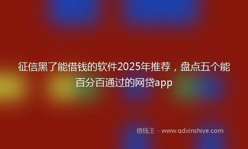 征信黑了能借钱的软件2025年推荐，盘点五个能百分百通过的网贷app
