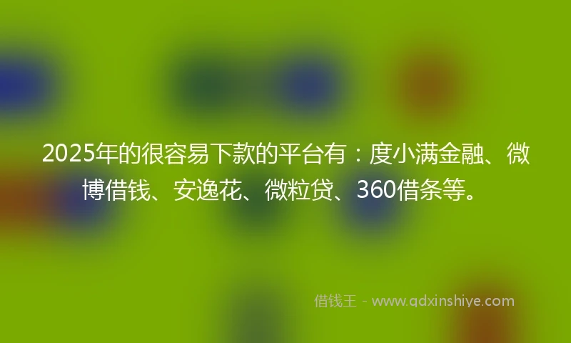 2025年的很容易下款的平台有：度小满金融、微博借钱、安逸花、微粒贷、360借条等。