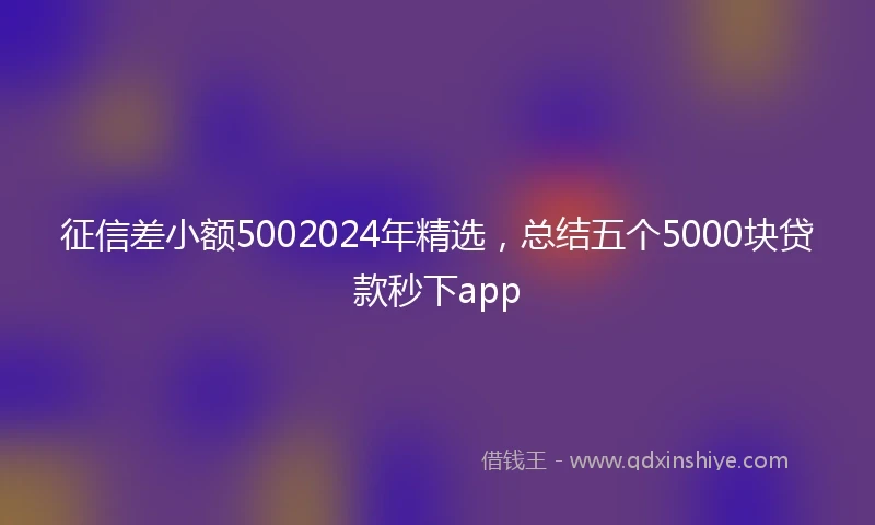 征信差小额5002024年精选，总结五个5000块贷款秒下app