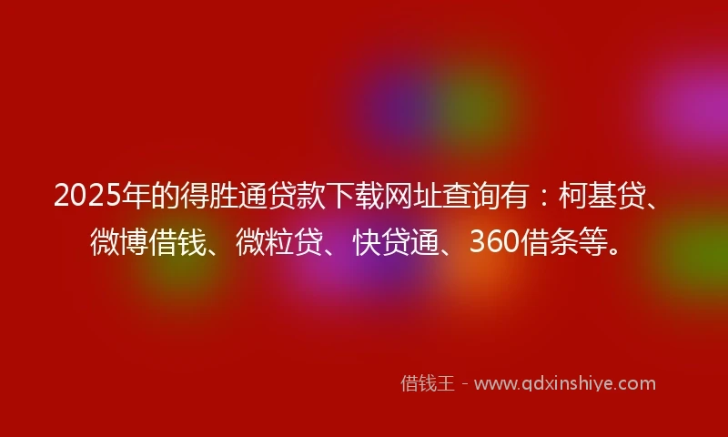2025年的得胜通贷款下载网址查询有：柯基贷、微博借钱、微粒贷、快贷通、360借条等。