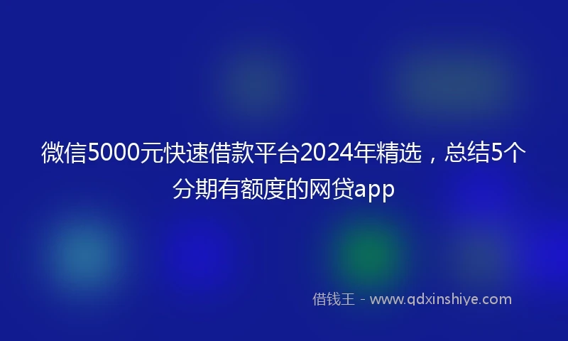 微信5000元快速借款平台2024年精选，总结5个分期有额度的网贷app
