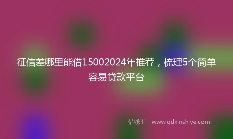 征信差哪里能借15002024年推荐，梳理5个简单容易贷款平台