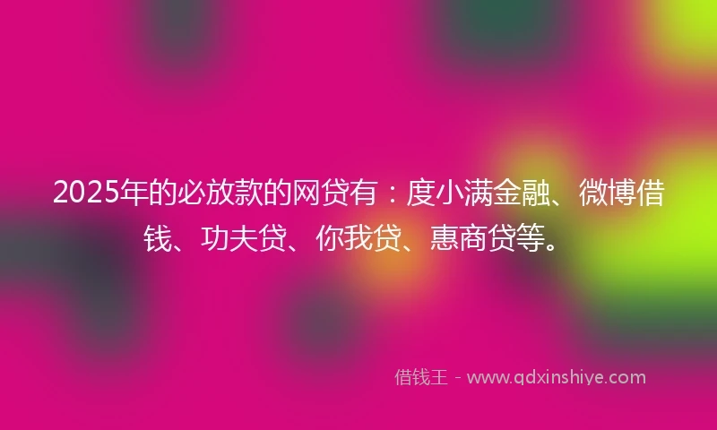 2025年的必放款的网贷有：度小满金融、微博借钱、功夫贷、你我贷、惠商贷等。