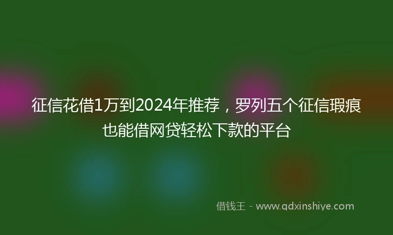 征信花借1万到2024年推荐，罗列五个征信瑕疵也能借网贷轻松下款的平台