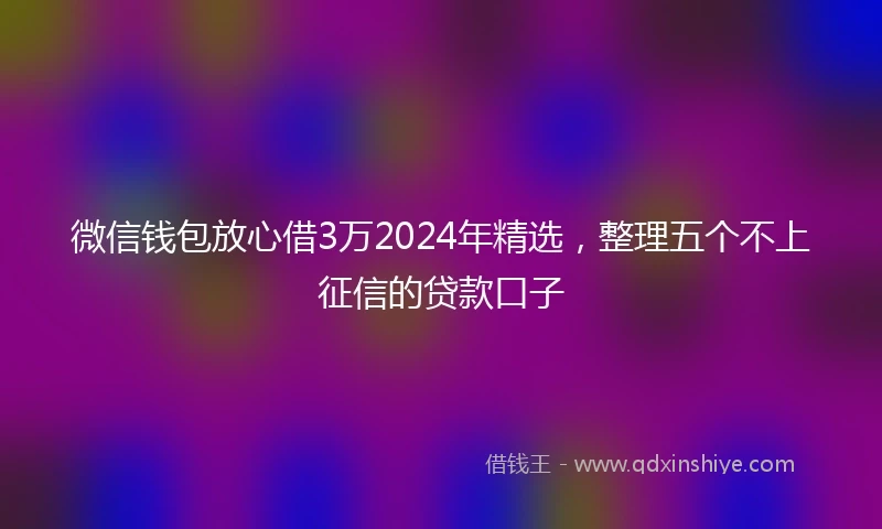 微信钱包放心借3万2024年精选，整理五个不上征信的贷款口子