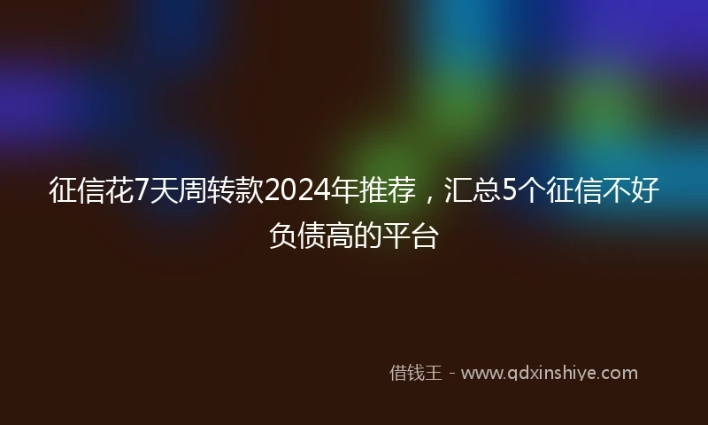 征信花7天周转款2024年推荐，汇总5个征信不好负债高的平台