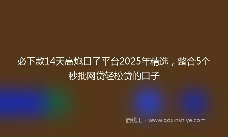 必下款14天高炮口子平台2025年精选，整合5个秒批网贷轻松贷的口子