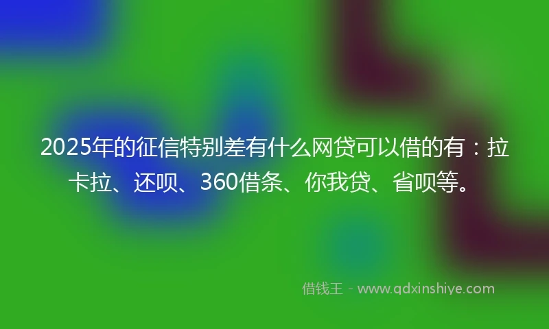 2025年的征信特别差有什么网贷可以借的有：拉卡拉、还呗、360借条、你我贷、省呗等。