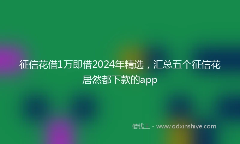 征信花借1万即借2024年精选，汇总五个征信花居然都下款的app