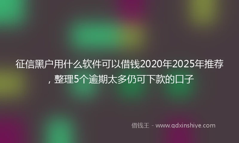 征信黑户用什么软件可以借钱2020年2025年推荐，整理5个逾期太多仍可下款的口子