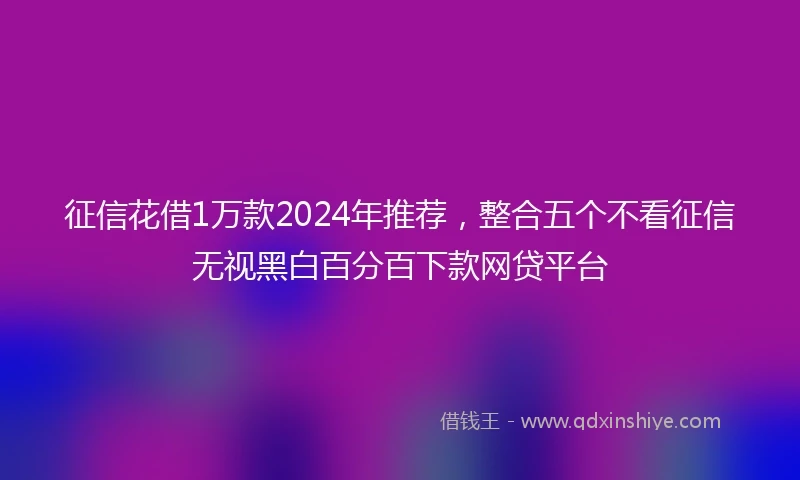 征信花借1万款2024年推荐，整合五个不看征信无视黑白百分百下款网贷平台