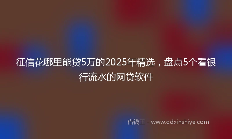 征信花哪里能贷5万的2025年精选，盘点5个看银行流水的网贷软件
